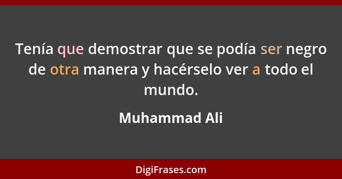 Tenía que demostrar que se podía ser negro de otra manera y hacérselo ver a todo el mundo.... - Muhammad Ali