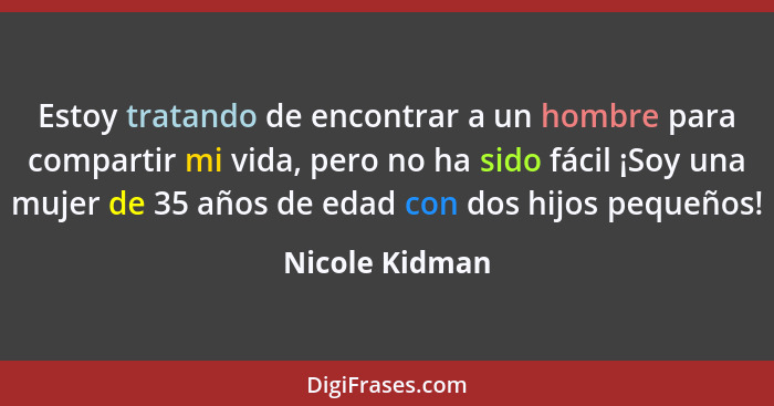 Estoy tratando de encontrar a un hombre para compartir mi vida, pero no ha sido fácil ¡Soy una mujer de 35 años de edad con dos hijos... - Nicole Kidman