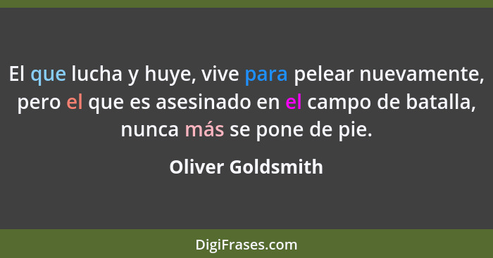 El que lucha y huye, vive para pelear nuevamente, pero el que es asesinado en el campo de batalla, nunca más se pone de pie.... - Oliver Goldsmith