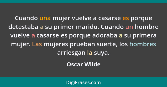 Cuando una mujer vuelve a casarse es porque detestaba a su primer marido. Cuando un hombre vuelve a casarse es porque adoraba a su prime... - Oscar Wilde