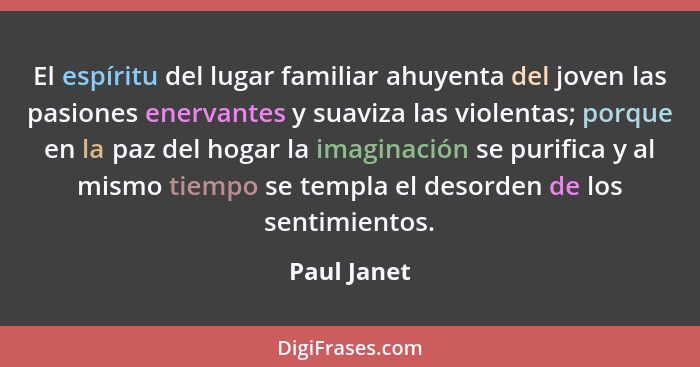 El espíritu del lugar familiar ahuyenta del joven las pasiones enervantes y suaviza las violentas; porque en la paz del hogar la imaginac... - Paul Janet