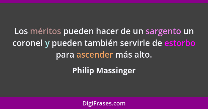 Los méritos pueden hacer de un sargento un coronel y pueden también servirle de estorbo para ascender más alto.... - Philip Massinger