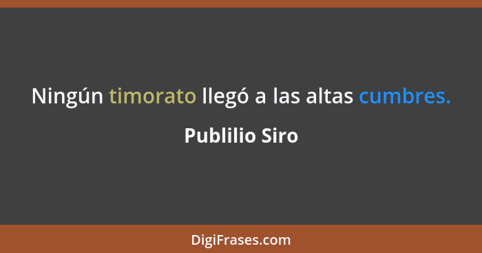 Ningún timorato llegó a las altas cumbres.... - Publilio Siro