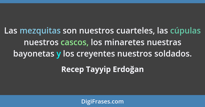 Las mezquitas son nuestros cuarteles, las cúpulas nuestros cascos, los minaretes nuestras bayonetas y los creyentes nuestros so... - Recep Tayyip Erdoğan