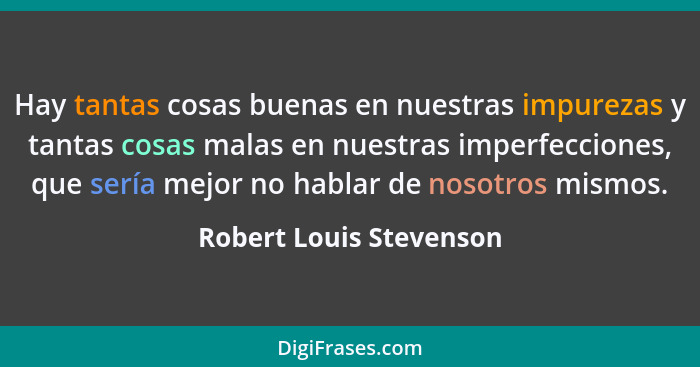 Hay tantas cosas buenas en nuestras impurezas y tantas cosas malas en nuestras imperfecciones, que sería mejor no hablar de n... - Robert Louis Stevenson