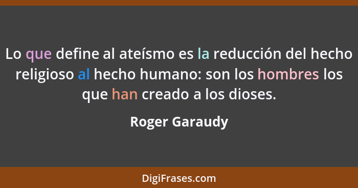 Lo que define al ateísmo es la reducción del hecho religioso al hecho humano: son los hombres los que han creado a los dioses.... - Roger Garaudy