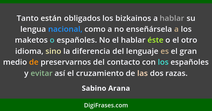 Tanto están obligados los bizkainos a hablar su lengua nacional, como a no enseñársela a los maketos o españoles. No el hablar éste o e... - Sabino Arana