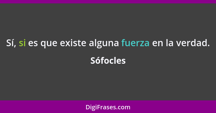 Sí, si es que existe alguna fuerza en la verdad.... - Sófocles