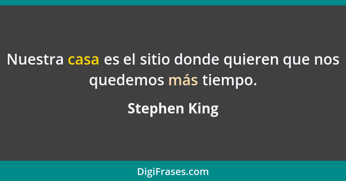 Nuestra casa es el sitio donde quieren que nos quedemos más tiempo.... - Stephen King