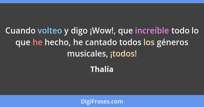 Cuando volteo y digo ¡Wow!, que increíble todo lo que he hecho, he cantado todos los géneros musicales, ¡todos!... - Thalía