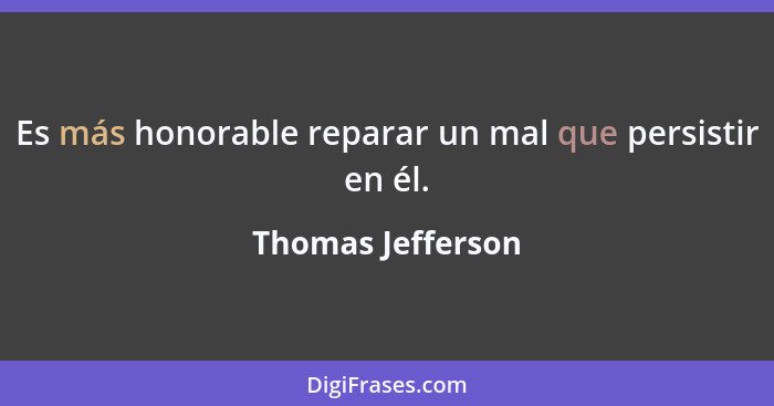 Es más honorable reparar un mal que persistir en él.... - Thomas Jefferson