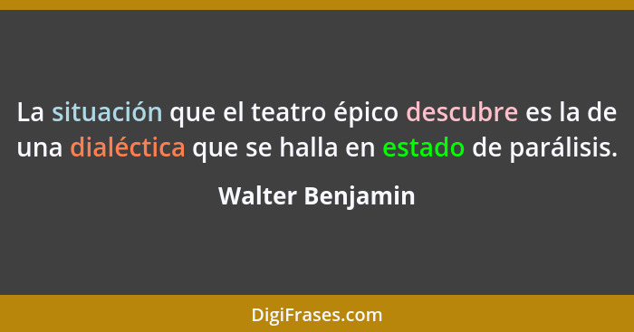 La situación que el teatro épico descubre es la de una dialéctica que se halla en estado de parálisis.... - Walter Benjamin