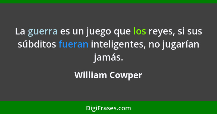 La guerra es un juego que los reyes, si sus súbditos fueran inteligentes, no jugarían jamás.... - William Cowper