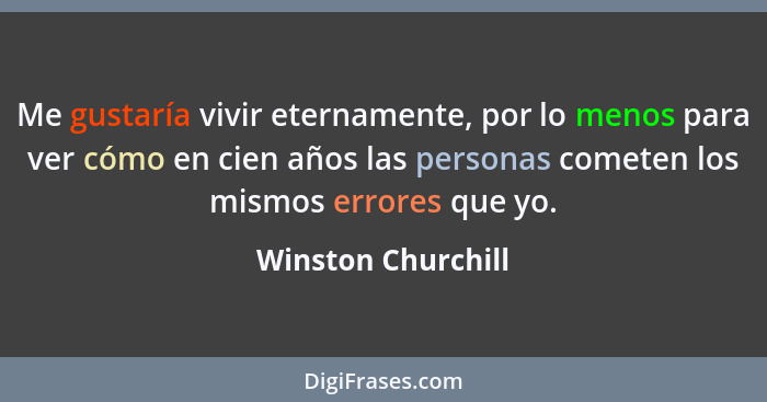 Me gustaría vivir eternamente, por lo menos para ver cómo en cien años las personas cometen los mismos errores que yo.... - Winston Churchill