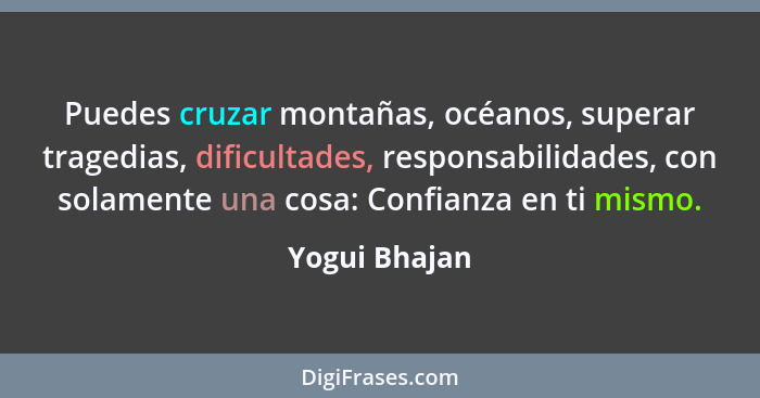 Puedes cruzar montañas, océanos, superar tragedias, dificultades, responsabilidades, con solamente una cosa: Confianza en ti mismo.... - Yogui Bhajan