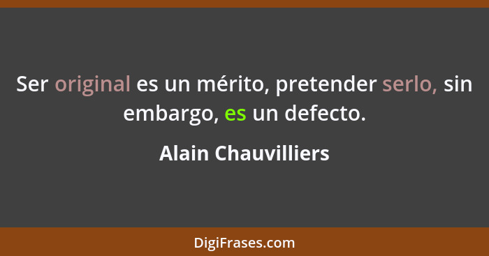 Ser original es un mérito, pretender serlo, sin embargo, es un defecto.... - Alain Chauvilliers