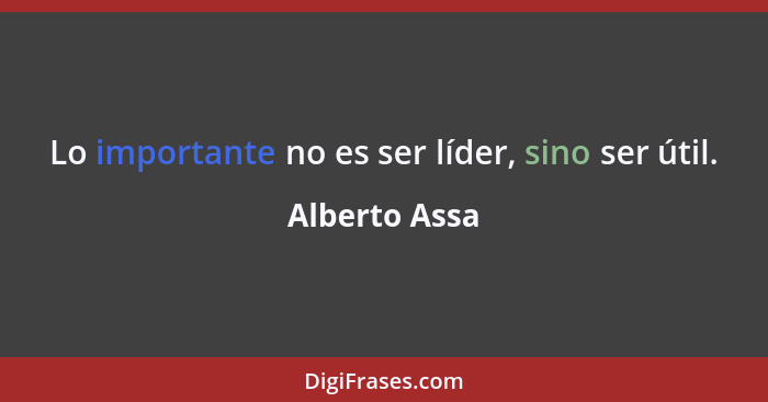 Lo importante no es ser líder, sino ser útil.... - Alberto Assa