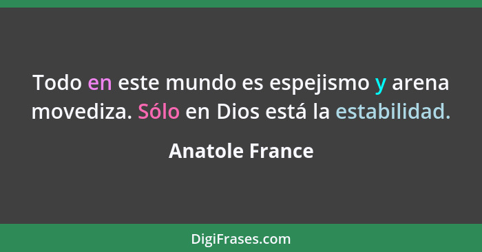 Todo en este mundo es espejismo y arena movediza. Sólo en Dios está la estabilidad.... - Anatole France