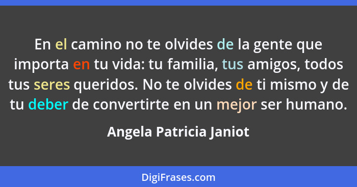 En el camino no te olvides de la gente que importa en tu vida: tu familia, tus amigos, todos tus seres queridos. No te olvide... - Angela Patricia Janiot