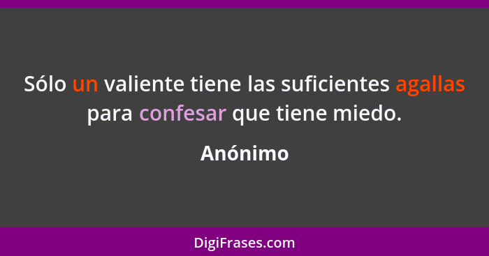 Sólo un valiente tiene las suficientes agallas para confesar que tiene miedo.... - Anónimo