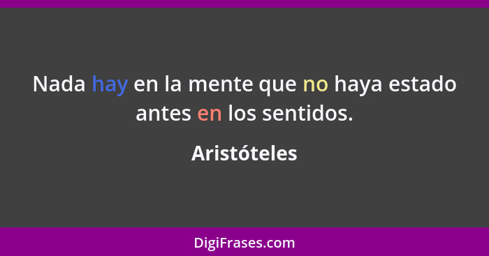 Nada hay en la mente que no haya estado antes en los sentidos.... - Aristóteles