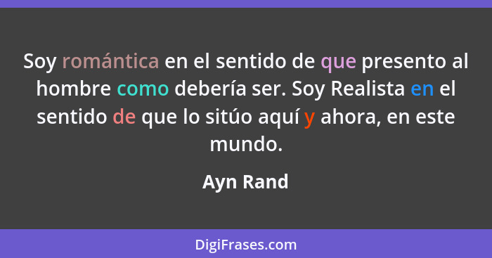 Soy romántica en el sentido de que presento al hombre como debería ser. Soy Realista en el sentido de que lo sitúo aquí y ahora, en este mu... - Ayn Rand