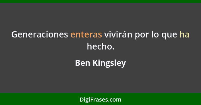 Generaciones enteras vivirán por lo que ha hecho.... - Ben Kingsley