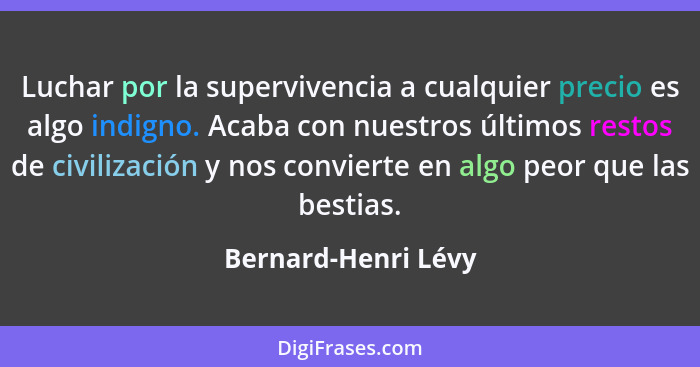 Luchar por la supervivencia a cualquier precio es algo indigno. Acaba con nuestros últimos restos de civilización y nos convierte... - Bernard-Henri Lévy