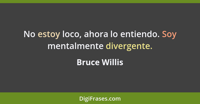 No estoy loco, ahora lo entiendo. Soy mentalmente divergente.... - Bruce Willis