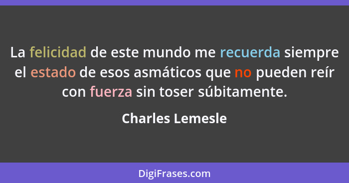 La felicidad de este mundo me recuerda siempre el estado de esos asmáticos que no pueden reír con fuerza sin toser súbitamente.... - Charles Lemesle