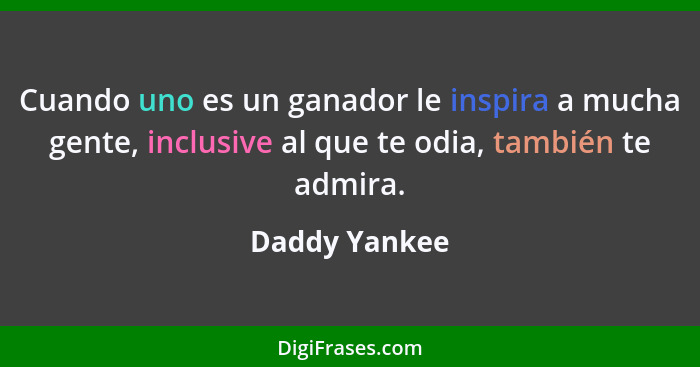 Cuando uno es un ganador le inspira a mucha gente, inclusive al que te odia, también te admira.... - Daddy Yankee