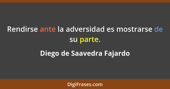 Rendirse ante la adversidad es mostrarse de su parte.... - Diego de Saavedra Fajardo