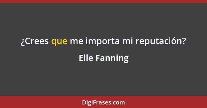 ¿Crees que me importa mi reputación?... - Elle Fanning