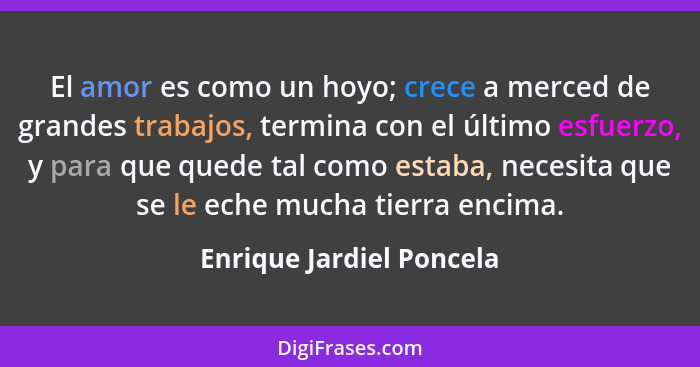 El amor es como un hoyo; crece a merced de grandes trabajos, termina con el último esfuerzo, y para que quede tal como estab... - Enrique Jardiel Poncela