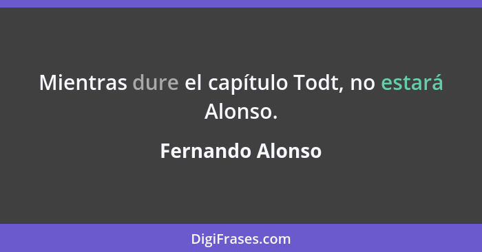 Mientras dure el capítulo Todt, no estará Alonso.... - Fernando Alonso