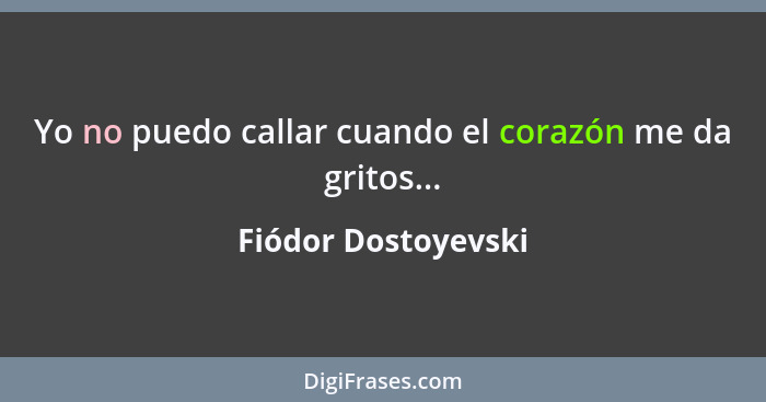 Yo no puedo callar cuando el corazón me da gritos...... - Fiódor Dostoyevski