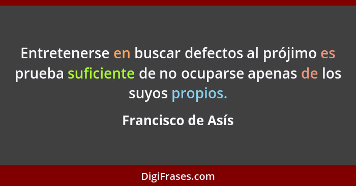 Entretenerse en buscar defectos al prójimo es prueba suficiente de no ocuparse apenas de los suyos propios.... - Francisco de Asís