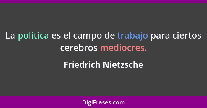 La política es el campo de trabajo para ciertos cerebros mediocres.... - Friedrich Nietzsche