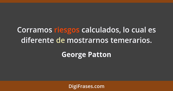 Corramos riesgos calculados, lo cual es diferente de mostrarnos temerarios.... - George Patton