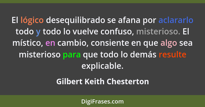 El lógico desequilibrado se afana por aclararlo todo y todo lo vuelve confuso, misterioso. El místico, en cambio, consiente... - Gilbert Keith Chesterton