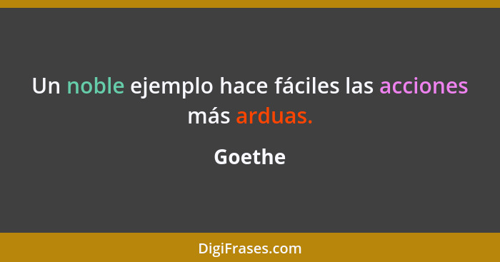 Un noble ejemplo hace fáciles las acciones más arduas.... - Goethe