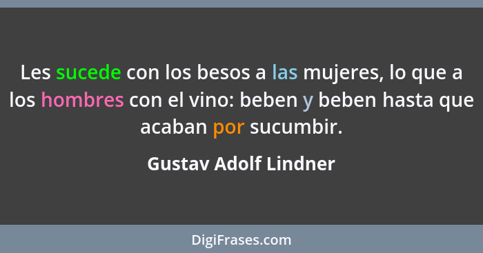 Les sucede con los besos a las mujeres, lo que a los hombres con el vino: beben y beben hasta que acaban por sucumbir.... - Gustav Adolf Lindner