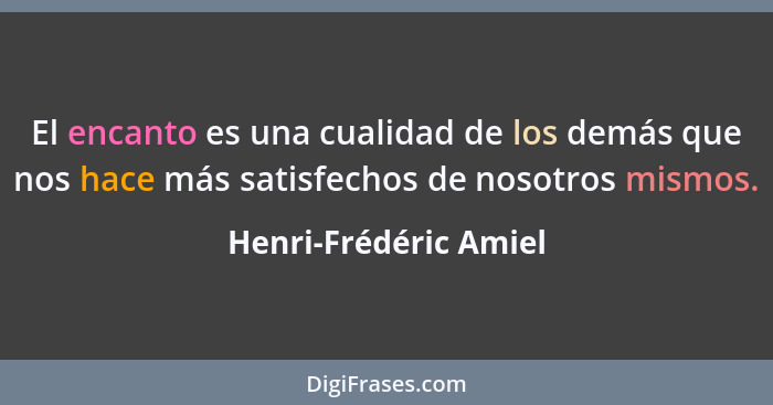 El encanto es una cualidad de los demás que nos hace más satisfechos de nosotros mismos.... - Henri-Frédéric Amiel