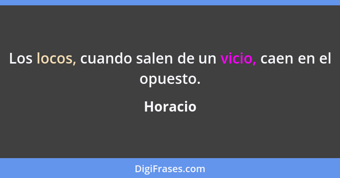 Los locos, cuando salen de un vicio, caen en el opuesto.... - Horacio