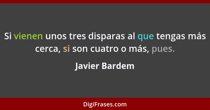 Si vienen unos tres disparas al que tengas más cerca, si son cuatro o más, pues.... - Javier Bardem