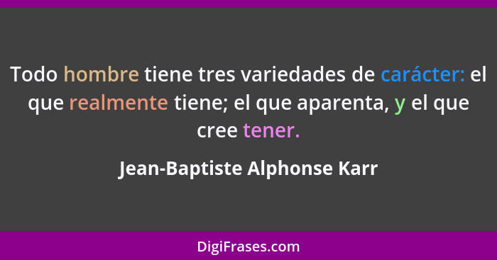 Todo hombre tiene tres variedades de carácter: el que realmente tiene; el que aparenta, y el que cree tener.... - Jean-Baptiste Alphonse Karr