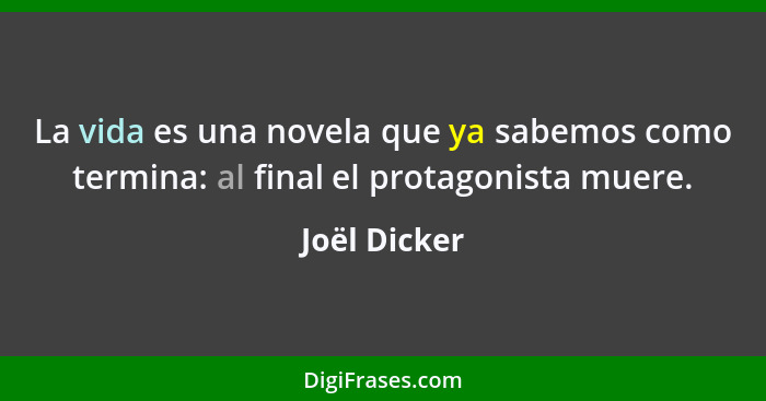 La vida es una novela que ya sabemos como termina: al final el protagonista muere.... - Joël Dicker