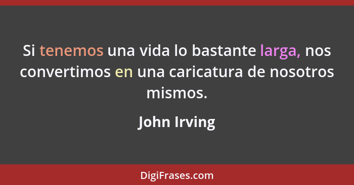 Si tenemos una vida lo bastante larga, nos convertimos en una caricatura de nosotros mismos.... - John Irving