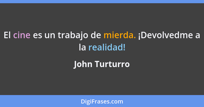 El cine es un trabajo de mierda. ¡Devolvedme a la realidad!... - John Turturro