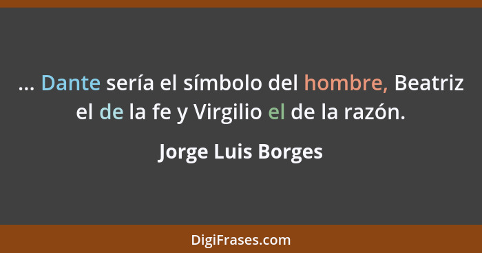 ... Dante sería el símbolo del hombre, Beatriz el de la fe y Virgilio el de la razón.... - Jorge Luis Borges